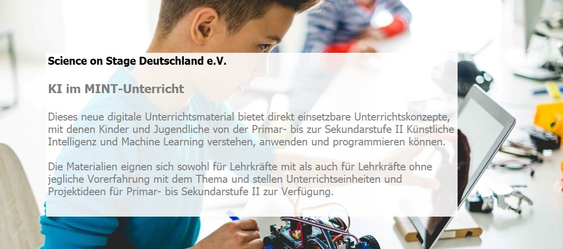 Dieses neue digitale Unterrichtsmaterial bietet direkt einsetzbare Unterrichtskonzepte, mit denen Kinder und Jugendliche von der Primar- bis zur Sekundarstufe II Künstliche Intelligenz und Machine Learning verstehen, anwenden und programmieren können.  Die Materialien eignen sich sowohl für Lehrkräfte mit als auch für Lehrkräfte ohne jegliche Vorerfahrung mit dem Thema und stellen Unterrichtseinheiten und Projektideen für Primar- bis Sekundarstufe II zur Verfügung.